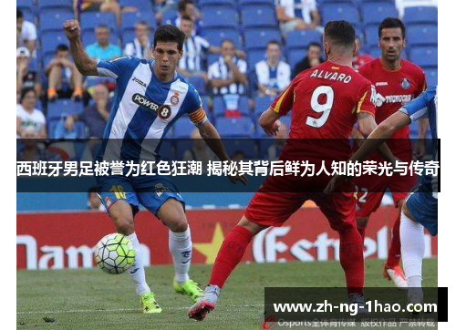 西班牙男足被誉为红色狂潮 揭秘其背后鲜为人知的荣光与传奇