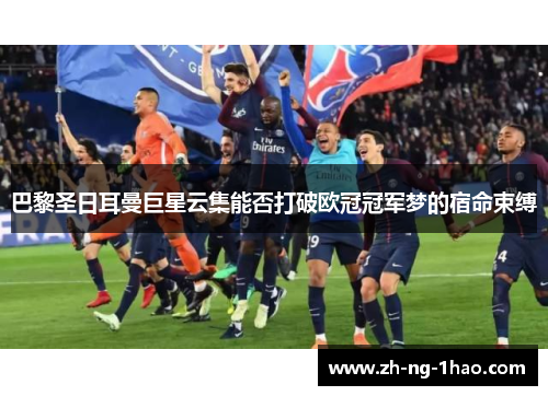 巴黎圣日耳曼巨星云集能否打破欧冠冠军梦的宿命束缚