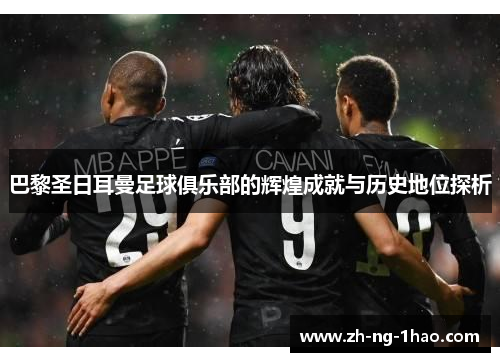 巴黎圣日耳曼足球俱乐部的辉煌成就与历史地位探析