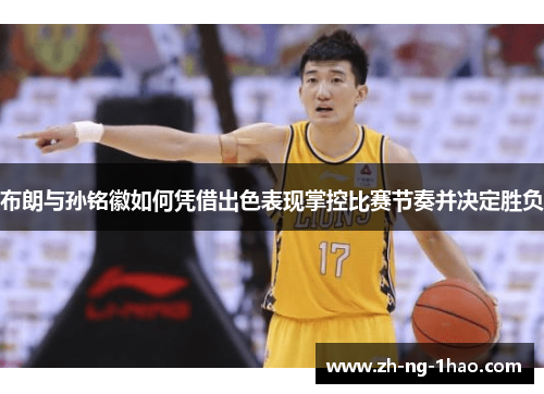 布朗与孙铭徽如何凭借出色表现掌控比赛节奏并决定胜负
