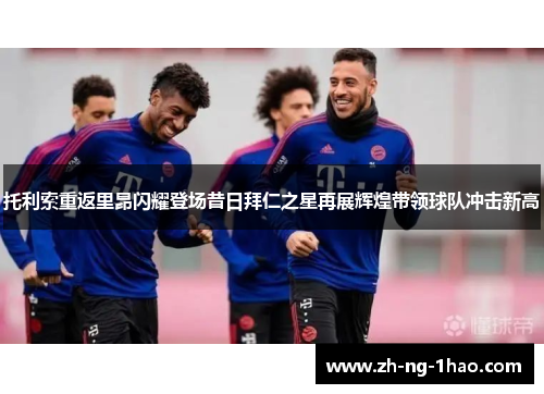 托利索重返里昂闪耀登场昔日拜仁之星再展辉煌带领球队冲击新高