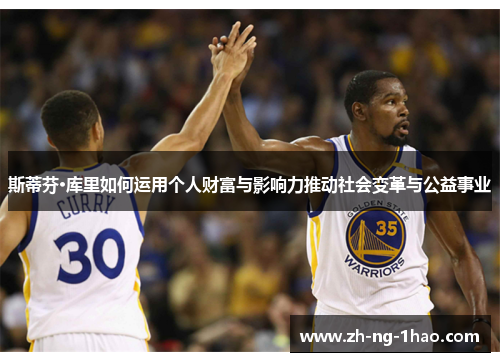 斯蒂芬·库里如何运用个人财富与影响力推动社会变革与公益事业