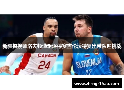 新疆拟换帅洛夫顿遭驱逐停赛吉伦沃特复出带队迎挑战