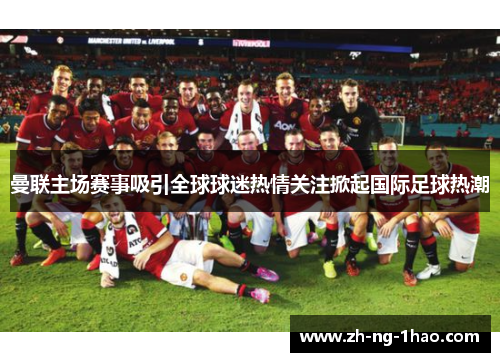 曼联主场赛事吸引全球球迷热情关注掀起国际足球热潮