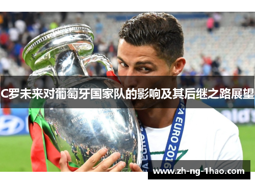C罗未来对葡萄牙国家队的影响及其后继之路展望