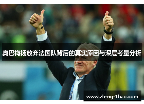 奥巴梅扬放弃法国队背后的真实原因与深层考量分析