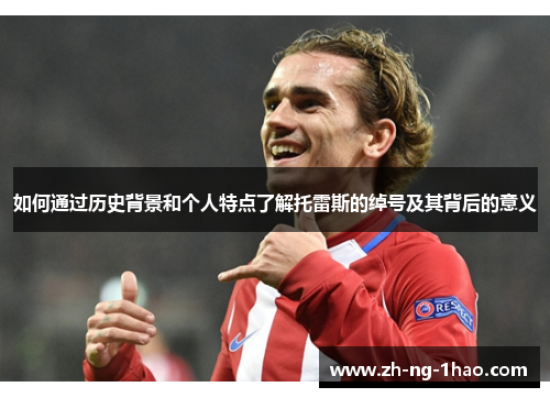 如何通过历史背景和个人特点了解托雷斯的绰号及其背后的意义