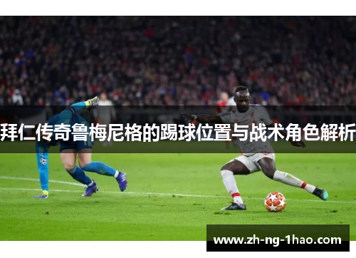 拜仁传奇鲁梅尼格的踢球位置与战术角色解析