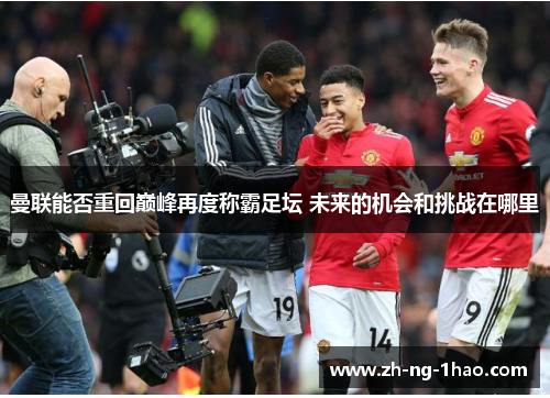 曼联能否重回巅峰再度称霸足坛 未来的机会和挑战在哪里 曼联能否重回巅峰再度称霸足坛 未来的机会和挑战在哪里