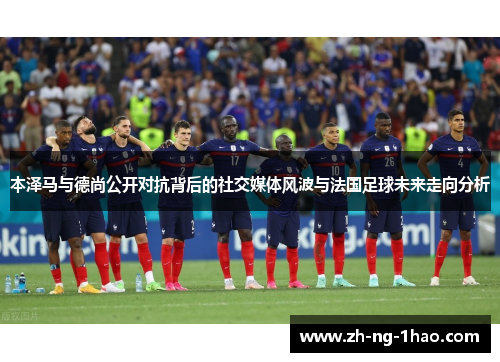本泽马与德尚公开对抗背后的社交媒体风波与法国足球未来走向分析 本泽马与德尚公开对抗背后的社交媒体风波与法国足球未来走向分析