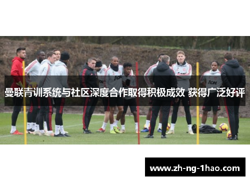 曼联青训系统与社区深度合作取得积极成效 获得广泛好评 曼联青训系统与社区深度合作取得积极成效 获得广泛好评