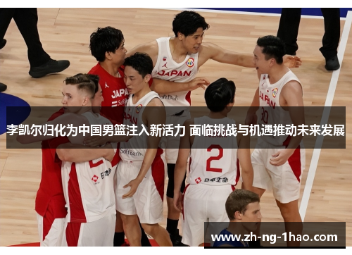 李凯尔归化为中国男篮注入新活力 面临挑战与机遇推动未来发展 李凯尔归化为中国男篮注入新活力 面临挑战与机遇推动未来发展