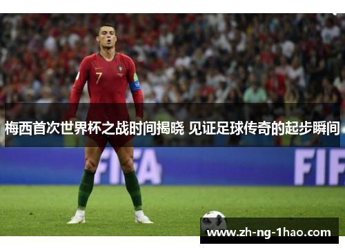 梅西首次世界杯之战时间揭晓 见证足球传奇的起步瞬间