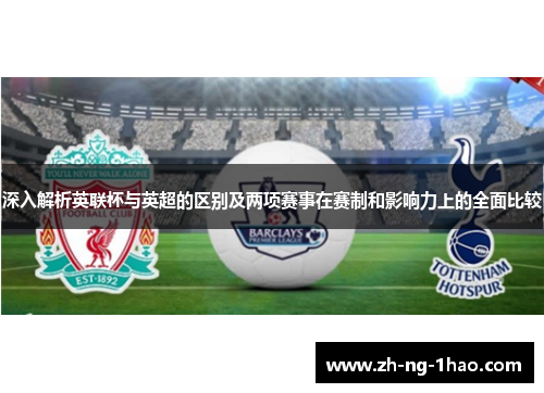 深入解析英联杯与英超的区别及两项赛事在赛制和影响力上的全面比较 深入解析英联杯与英超的区别及两项赛事在赛制和影响力上的全面比较