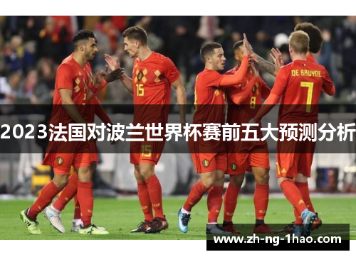 2023法国对波兰世界杯赛前五大预测分析 2023法国对波兰世界杯赛前五大预测分析