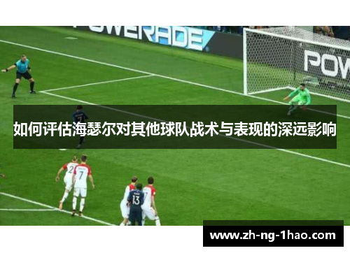 如何评估海瑟尔对其他球队战术与表现的深远影响 如何评估海瑟尔对其他球队战术与表现的深远影响