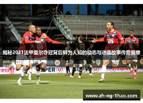 揭秘2021法甲里尔夺冠背后鲜为人知的励志与逆袭故事传奇篇章 揭秘2021法甲里尔夺冠背后鲜为人知的励志与逆袭故事传奇篇章