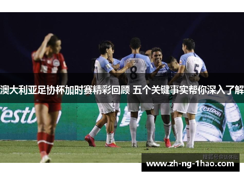 澳大利亚足协杯加时赛精彩回顾 五个关键事实帮你深入了解 澳大利亚足协杯加时赛精彩回顾 五个关键事实帮你深入了解