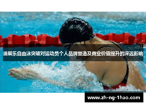 潘展乐自由泳突破对运动员个人品牌塑造及商业价值提升的深远影响 潘展乐自由泳突破对运动员个人品牌塑造及商业价值提升的深远影响
