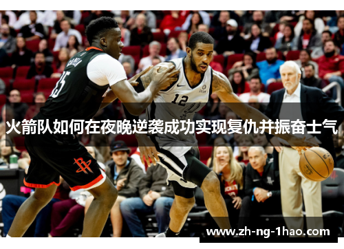 火箭队如何在夜晚逆袭成功实现复仇并振奋士气 火箭队如何在夜晚逆袭成功实现复仇并振奋士气