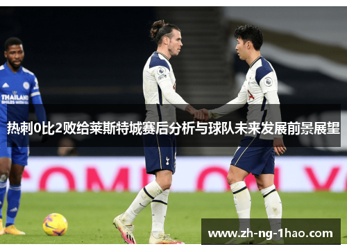 热刺0比2败给莱斯特城赛后分析与球队未来发展前景展望 热刺0比2败给莱斯特城赛后分析与球队未来发展前景展望