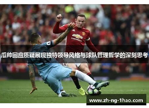 瓜帅回应质疑展现独特领导风格与球队管理哲学的深刻思考 瓜帅回应质疑展现独特领导风格与球队管理哲学的深刻思考