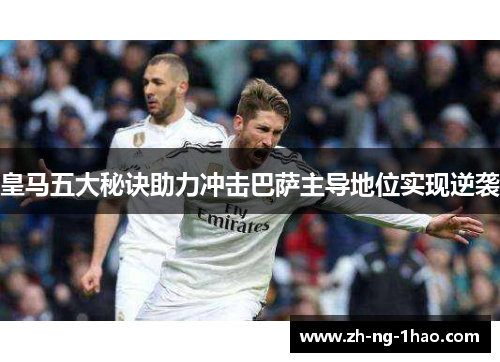 皇马五大秘诀助力冲击巴萨主导地位实现逆袭