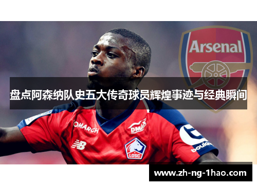 盘点阿森纳队史五大传奇球员辉煌事迹与经典瞬间