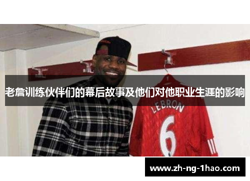 老詹训练伙伴们的幕后故事及他们对他职业生涯的影响