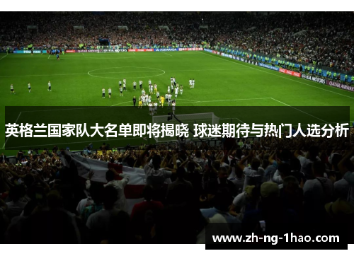 英格兰国家队大名单即将揭晓 球迷期待与热门人选分析