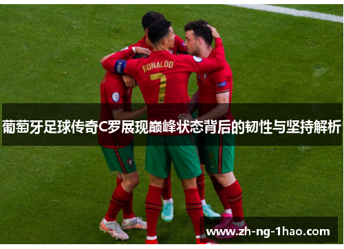 葡萄牙足球传奇C罗展现巅峰状态背后的韧性与坚持解析