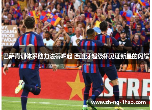 巴萨青训体系助力法蒂崛起 西班牙超级杯见证新星的闪耀