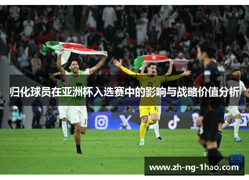 归化球员在亚洲杯入选赛中的影响与战略价值分析