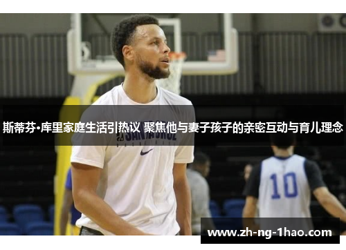 斯蒂芬·库里家庭生活引热议 聚焦他与妻子孩子的亲密互动与育儿理念 斯蒂芬·库里家庭生活引热议 聚焦他与妻子孩子的亲密互动与育儿理念