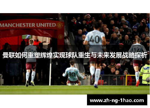 曼联如何重塑辉煌实现球队重生与未来发展战略探析