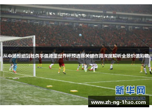 从中场枢纽到胜负手佩德里世界杯预选赛关键作用深度解析全景价值影响