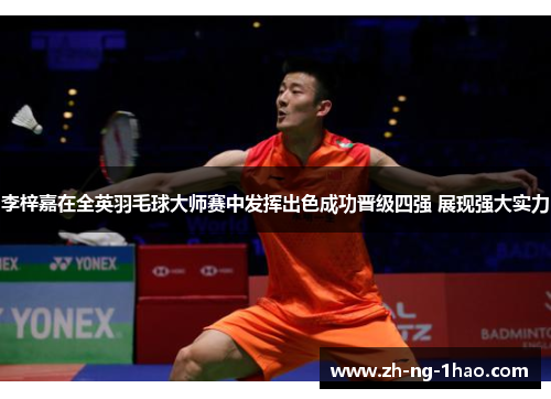 李梓嘉在全英羽毛球大师赛中发挥出色成功晋级四强 展现强大实力