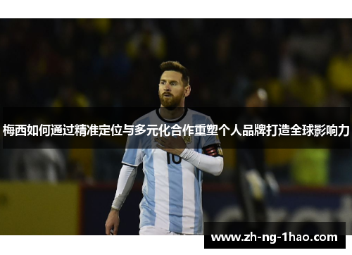 梅西如何通过精准定位与多元化合作重塑个人品牌打造全球影响力 梅西如何通过精准定位与多元化合作重塑个人品牌打造全球影响力