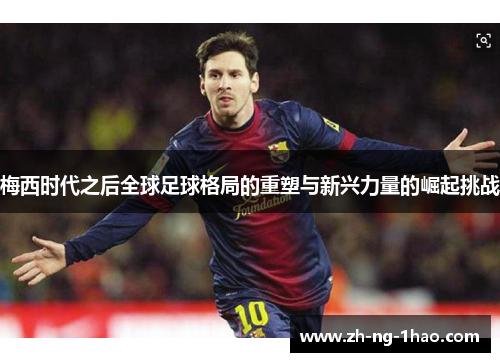 梅西时代之后全球足球格局的重塑与新兴力量的崛起挑战 梅西时代之后全球足球格局的重塑与新兴力量的崛起挑战