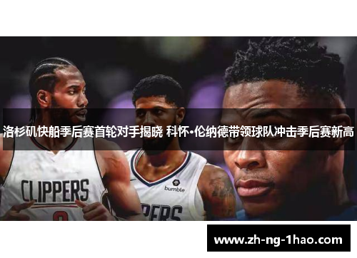 洛杉矶快船季后赛首轮对手揭晓 科怀·伦纳德带领球队冲击季后赛新高 洛杉矶快船季后赛首轮对手揭晓 科怀·伦纳德带领球队冲击季后赛新高