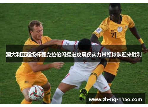 澳大利亚超级杯麦克拉伦闪耀进攻展现实力带领球队迎来胜利 澳大利亚超级杯麦克拉伦闪耀进攻展现实力带领球队迎来胜利