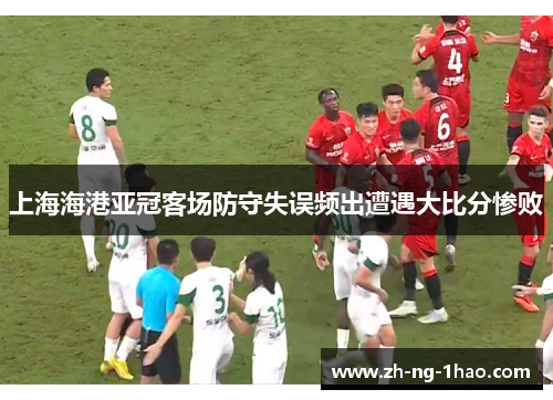 上海海港亚冠客场防守失误频出遭遇大比分惨败