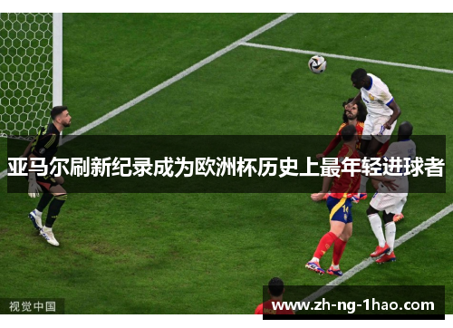 亚马尔刷新纪录成为欧洲杯历史上最年轻进球者 亚马尔刷新纪录成为欧洲杯历史上最年轻进球者