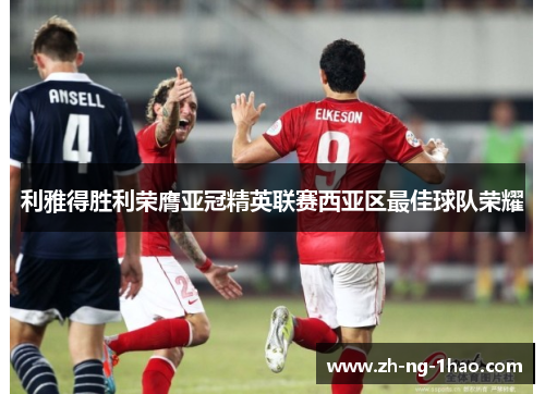 利雅得胜利荣膺亚冠精英联赛西亚区最佳球队荣耀 利雅得胜利荣膺亚冠精英联赛西亚区最佳球队荣耀
