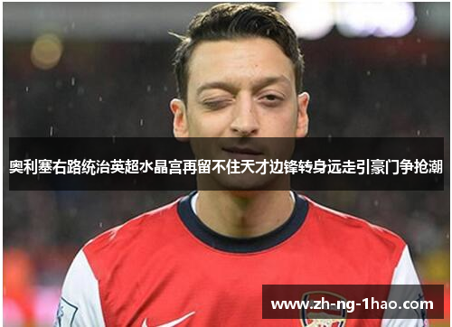 奥利塞右路统治英超水晶宫再留不住天才边锋转身远走引豪门争抢潮 奥利塞右路统治英超水晶宫再留不住天才边锋转身远走引豪门争抢潮