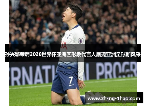 孙兴慜荣膺2026世界杯亚洲区形象代言人展现亚洲足球新风采