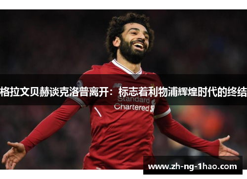 格拉文贝赫谈克洛普离开:标志着利物浦辉煌时代的终结 格拉文贝赫谈克洛普离开:标志着利物浦辉煌时代的终结