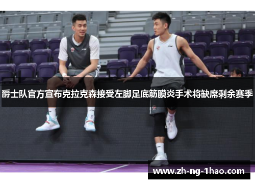 爵士队官方宣布克拉克森接受左脚足底筋膜炎手术将缺席剩余赛季