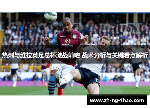 热刺与维拉英足总杯激战前瞻 战术分析与关键看点解析 热刺与维拉英足总杯激战前瞻 战术分析与关键看点解析