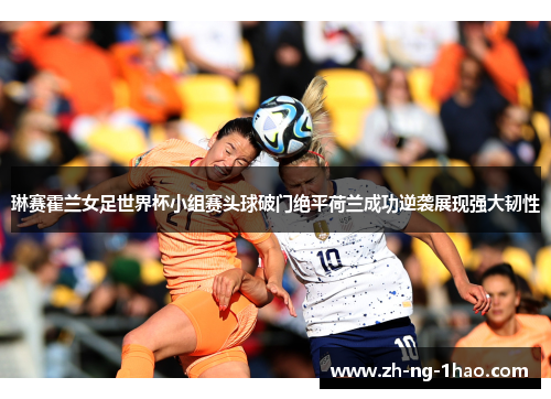 琳赛霍兰女足世界杯小组赛头球破门绝平荷兰成功逆袭展现强大韧性 琳赛霍兰女足世界杯小组赛头球破门绝平荷兰成功逆袭展现强大韧性